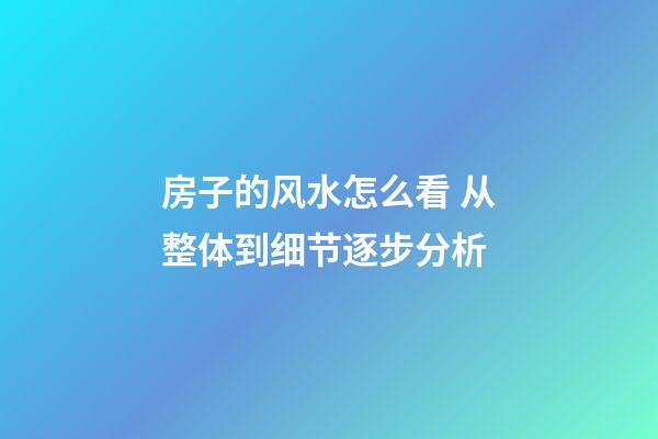 房子的风水怎么看 从整体到细节逐步分析